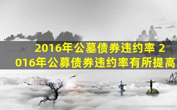 2016年公墓债券违约率 2016年公募债券违约率有所提高